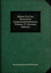 Blatter Fur Das Bayerische Gymnasialschulwesen, Volume 27 (German Edition)