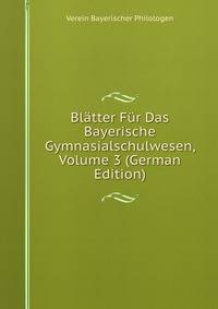 Blatter Fur Das Bayerische Gymnasialschulwesen, Volume 3 (German Edition)