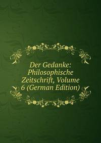Der Gedanke: Philosophische Zeitschrift, Volume 6 (German Edition)