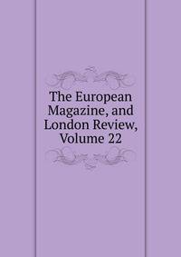 The European Magazine, and London Review, Volume 22