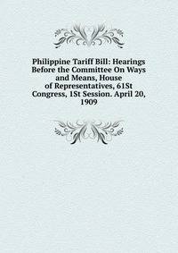 Philippine Tariff Bill: Hearings Before the Committee On Ways and Means, House of Representatives, 61St Congress, 1St Session. April 20, 1909