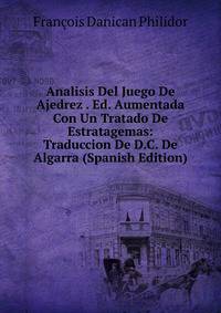 Analisis Del Juego De Ajedrez . Ed. Aumentada Con Un Tratado De Estratagemas: Traduccion De D.C. De Algarra (Spanish Edition)