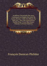 Academie Universelle Des Jeux, Contenant Les Regles Des Jeux De Cartes Permis, Celles Du Billard, Du Mail, Etc., Avec Des Instructions Faciles Pour . A Les Bien Jouer, Volume 3 (French Edition)
