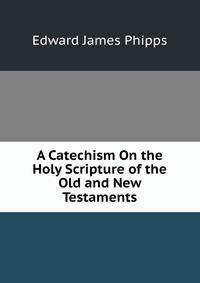 A Catechism On the Holy Scripture of the Old and New Testaments