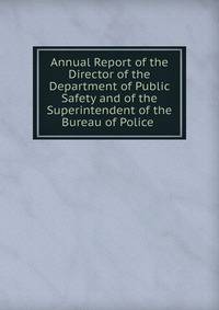 Annual Report of the Director of the Department of Public Safety and of the Superintendent of the Bureau of Police .