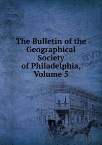 The Bulletin of the Geographical Society of Philadelphia, Volume 5