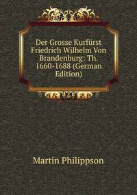 Der Grosse Kurfurst Friedrich Wilhelm Von Brandenburg: Th. 1660-1688 (German Edition)