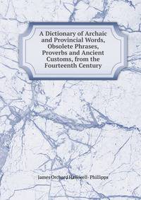 A Dictionary of Archaic and Provincial Words, Obsolete Phrases, Proverbs and Ancient Customs, from the Fourteenth Century