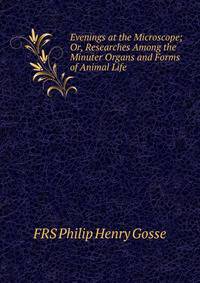 Evenings at the Microscope; Or, Researches Among the Minuter Organs and Forms of Animal Life