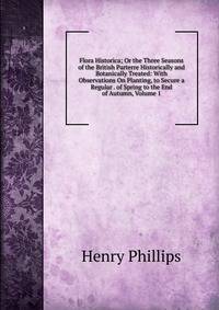 Flora Historica; Or the Three Seasons of the British Parterre Historically and Botanically Treated: With Observations On Planting, to Secure a Regular . of Spring to the End of Autumn, Volume 1