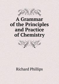 A Grammar of the Principles and Practice of Chemistry