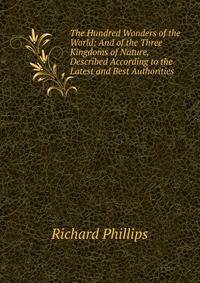 The Hundred Wonders of the World: And of the Three Kingdoms of Nature, Described According to the Latest and Best Authorities
