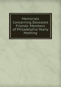 Memorials Concerning Deceased Friends: Members of Philadelphia Yearly Meeting