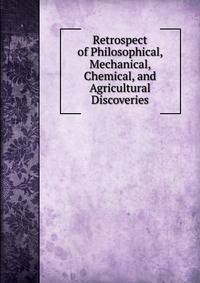 Retrospect of Philosophical, Mechanical, Chemical, and Agricultural Discoveries