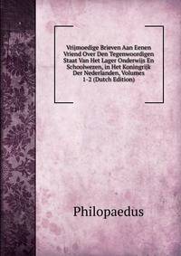 Vrijmoedige Brieven Aan Eenen Vriend Over Den Tegenwoordigen Staat Van Het Lager Onderwijs En Schoolwezen, in Het Koningrijk Der Nederlanden, Volumes 1-2 (Dutch Edition)