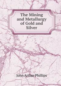The Mining and Metallurgy of Gold and Silver