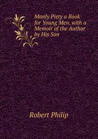Manly Piety a Book for Young Men. with a Memoir of the Author by His Son