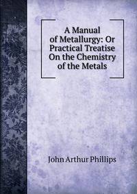 A Manual of Metallurgy: Or Practical Treatise On the Chemistry of the Metals