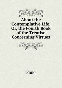About the Contemplative Life, Or, the Fourth Book of the Treatise Concerning Virtues