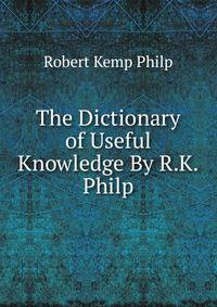 The Dictionary of Useful Knowledge By R.K. Philp.