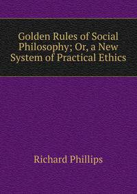 Golden Rules of Social Philosophy; Or, a New System of Practical Ethics