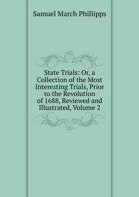 State Trials: Or, a Collection of the Most Interesting Trials, Prior to the Revolution of 1688, Reviewed and Illustrated, Volume 2