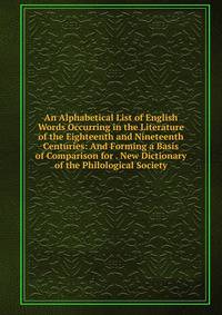 An Alphabetical List of English Words Occurring in the Literature of the Eighteenth and Nineteenth Centuries: And Forming a Basis of Comparison for . New Dictionary of the Philological Society