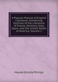 A Popular Manual of English Literature: Containing Outlines of the Literature of France, Germany, Italy, Spain, and the United States of America, Volume 1