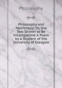 Philosophy and Matrimony: Or, the Two Shown to Be Incompatible A Poem by a Student of the University of Glasgow