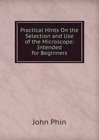 Practical Hints On the Selection and Use of the Microscope: Intended for Beginners