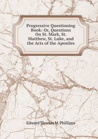 Progressive Questioning Book: Or, Questions On St. Mark, St. Matthew, St. Luke, and the Acts of the Apostles