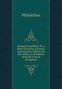 Secession Justified: Or, a Brief Narrative of Events and Inquiries Which Led the Author to Withdraw from the Church of England