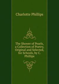 The Shower of Pearls, a Collection of Poetry, Original and Selected, for Schools, by C. Phillips