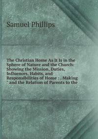 The Christian Home As It Is in the Sphere of Nature and the Church: Showing the Mission, Duties, Influences, Habits, and Responsibilities of Home : . Making" and the Relation of Parents to the