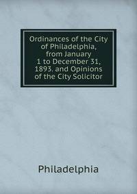 Ordinances of the City of Philadelphia, from January 1 to December 31, 1893. and Opinions of the City Solicitor