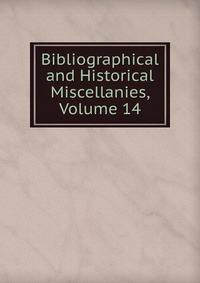 Bibliographical and Historical Miscellanies, Volume 14