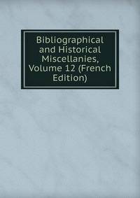 Bibliographical and Historical Miscellanies, Volume 12 (French Edition)
