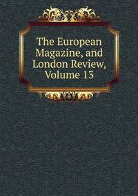 The European Magazine, and London Review, Volume 13