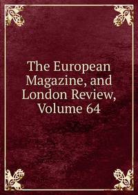 The European Magazine, and London Review, Volume 64