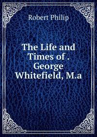 The Life and Times of . George Whitefield, M.a.