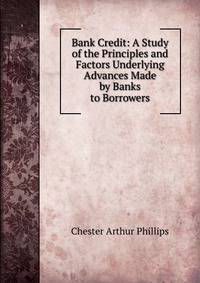 Bank Credit: A Study of the Principles and Factors Underlying Advances Made by Banks to Borrowers
