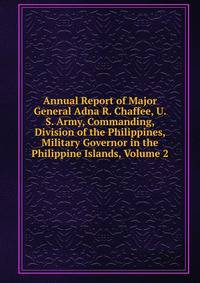 Annual Report of Major General Adna R. Chaffee, U. S. Army, Commanding, Division of the Philippines, Military Governor in the Philippine Islands, Volume 2