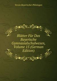 Blatter Fur Das Bayerische Gymnasialschulwesen, Volume 15 (German Edition)
