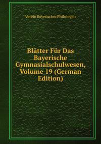 Blatter Fur Das Bayerische Gymnasialschulwesen, Volume 19 (German Edition)