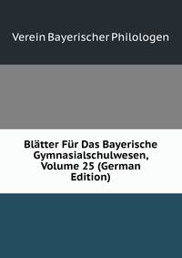 Blatter Fur Das Bayerische Gymnasialschulwesen, Volume 25 (German Edition)