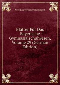 Blatter Fur Das Bayerische Gymnasialschulwesen, Volume 29 (German Edition)