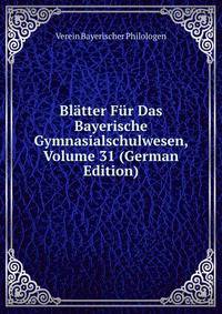 Blatter Fur Das Bayerische Gymnasialschulwesen, Volume 31 (German Edition)