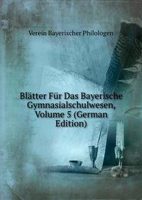 Blatter Fur Das Bayerische Gymnasialschulwesen, Volume 5 (German Edition)