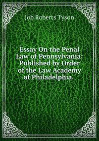 Essay On the Penal Law of Pennsylvania: Published by Order of the Law Academy of Philadelphia. .