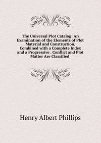 The Universal Plot Catalog: An Examination of the Elements of Plot Material and Construction, Combined with a Complete Index and a Progressive . Conflict and Plot Matter Are Classified .